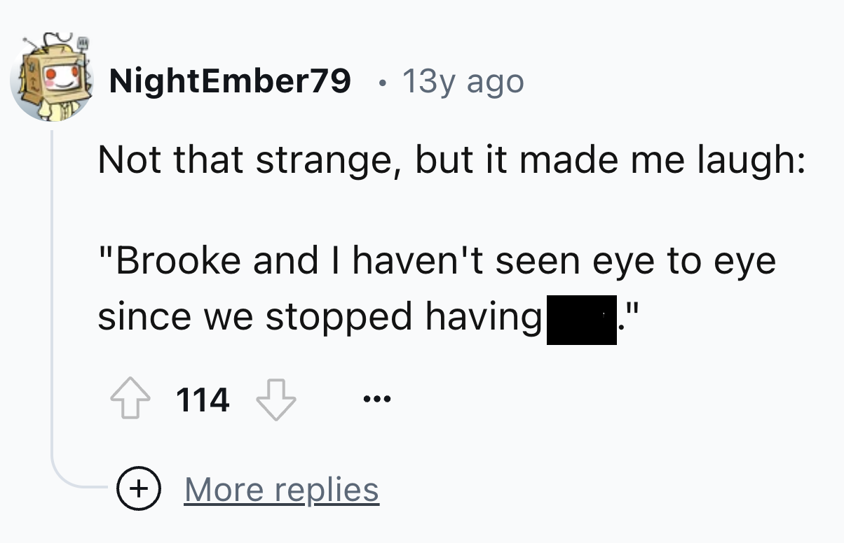 screenshot - NightEmber79 13y ago Not that strange, but it made me laugh "Brooke and I haven't seen eye to eye since we stopped having 114 More replies Ii